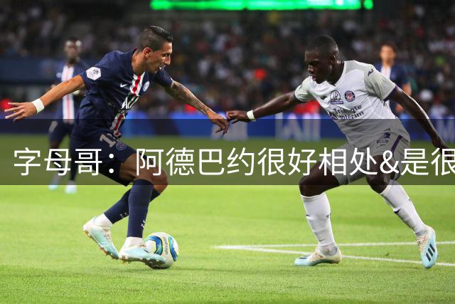 字母哥：阿德巴约很好相处&是很棒的队友 很兴奋能和他并肩作战